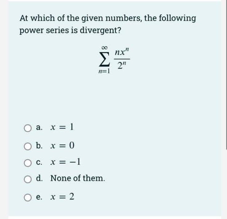 At which of the given numbers, the following
power series is divergent?
nx"
2"
n=1
O a. x = 1
O b. x = 0
O c. x = -1
O d. None of them.
O e. x = 2
