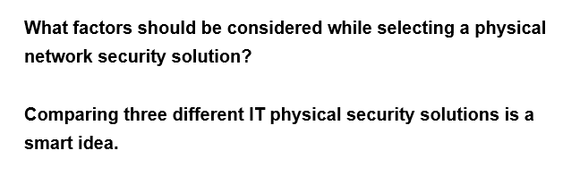 What factors should be considered while selecting a physical
network security solution?
Comparing three different IT physical security solutions is a
smart idea.