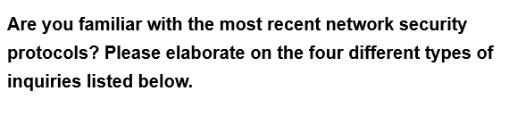 Are you familiar with the most recent network security
protocols? Please elaborate on the four different types of
inquiries listed below.