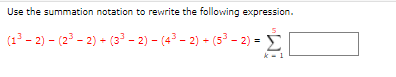 Use the summation notation to rewrite the following expression.
(1 - 2) - (23 - 2) - (3 - 2) - (43 - 2) - (5³ - 2) =
Σ
k - 1
