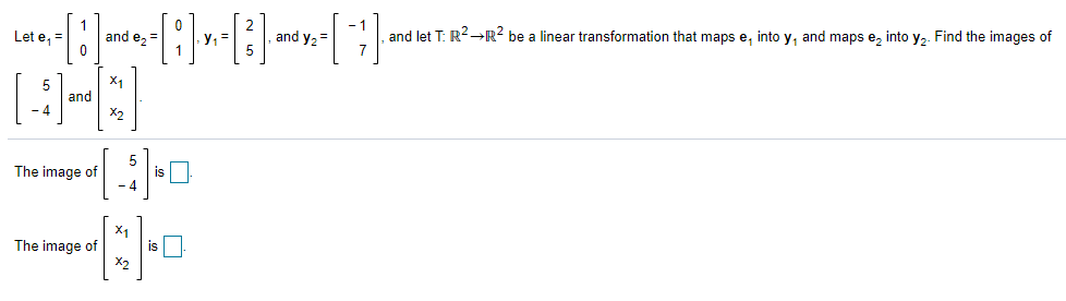 and let T: R2-R? be a linear transformation that maps e, into y, and maps e, into y,. Find the images of
Let e,=
and ez=
y, =
and y2 =
7
X1
5
and
-4
5
is
- 4
The image of
X1
The image of
is
X2
