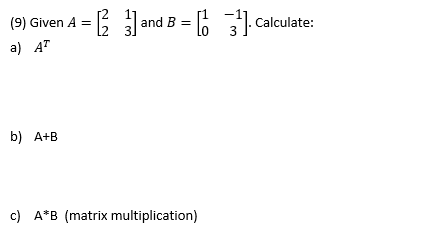 (9) Given A =
and B
Calculate:
a) AT
b) A+B
c) A*B (matrix multiplication)
