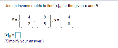 Use an inverse matrix to find [x], for the given x and B.
4
4
B =.
- 2
- 6
[x] =
(Simplify your answer.)
