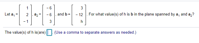 1
- 6
3
Let a,
2 , az
- 6
and
12
For what value(s) of h is b in the plane spanned by a, and a,?
3
h
The value(s) of h is(are)| | (Use a comma to separate answers as needed.)
