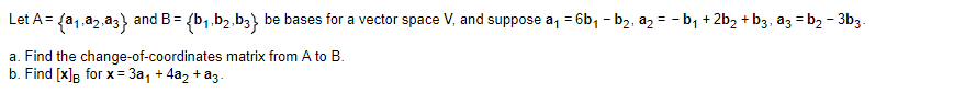 Let A= {a,,a2,a3} and B= (b,,b2.b3} be bases for a vector space V, and suppose a, = 6b, - b2, a, = - b, + 2b, + b3, az = b2 - 3b3.
a. Find the change-of-coordinates matrix from A to B.
b. Find [x]; for x = 3a, + 4a2 + a3 -
