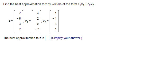 Find the best approximation to z by vectors of the form c,v1 + C2V2.
2
4
1
-6
2
- 1
z=
3
2
- 2
The best approximation to z is |- (Simplify your answer.)
