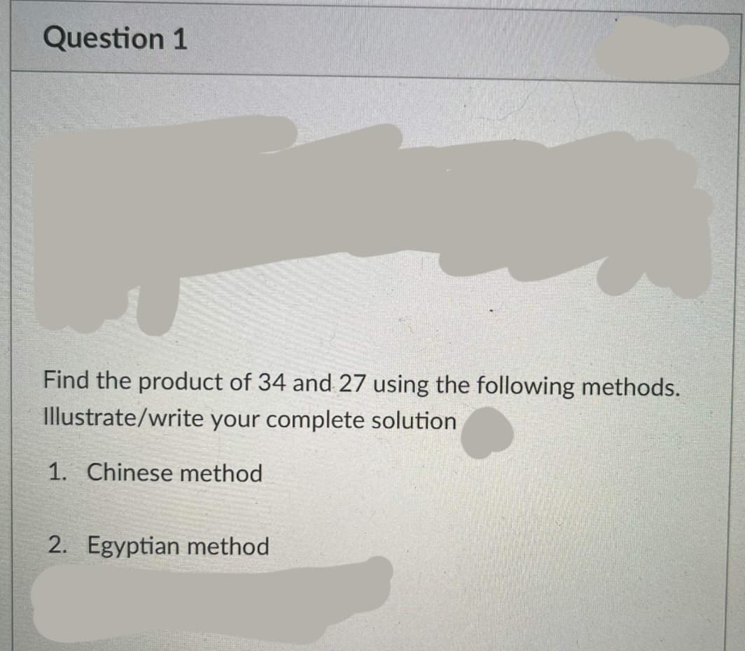 Question 1
Find the product of 34 and 27 using the following methods.
Illustrate/write your complete solution
1. Chinese method
2. Egyptian method
