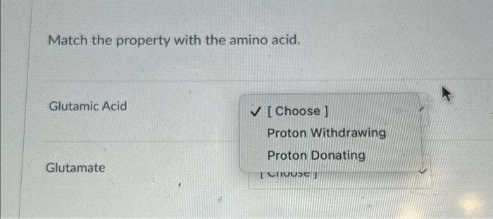 Match the property with the amino acid.
Glutamic Acid
Glutamate
✓ [Choose ]
Proton Withdrawing
Proton Donating
[Crouse