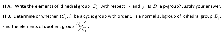 1) A. Write the elements of dihedral group D with respect x and y. Is D, a p-group? Justify your answer.
4
1) B. Determine or whether (C...) be a cyclic group with order 6 is a normal subgroup of dihedral group D.
D₁
Find the elements of quotient group