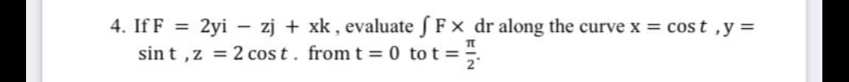 2yi – zj + xk , evaluate S F x dr along the curve x = cost ,y =
sin t ,z = 2 cos t. from t = 0 to t =.
4. If F =
