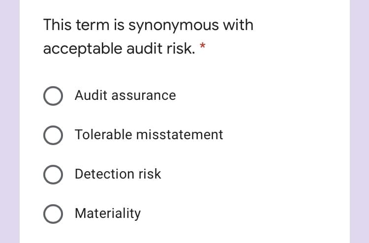 This term is synonymous with
acceptable audit risk.
O Audit assurance
O Tolerable misstatement
O Detection risk
O Materiality
