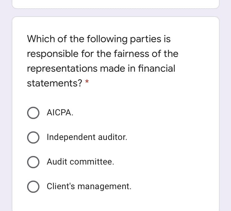Which of the following parties is
responsible for the fairness of the
representations made in financial
statements? *
O AICPA.
Independent auditor.
O Audit committee.
O Client's management.
