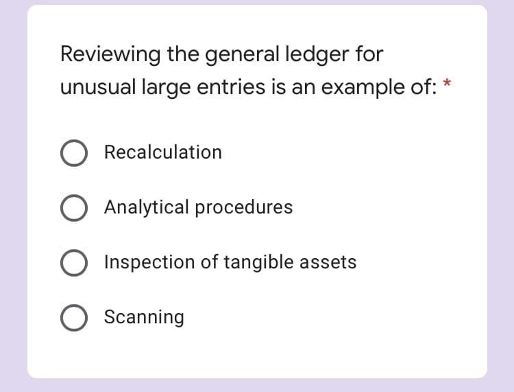 Reviewing the general ledger for
unusual large entries is an example of:
Recalculation
Analytical procedures
Inspection of tangible assets
O Scanning
