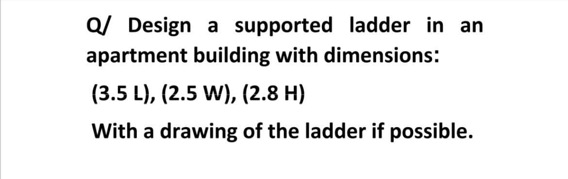 Q/ Design a supported ladder in an
apartment building with dimensions:
(3.5 L), (2.5 W), (2.8 H)
With a drawing of the ladder if possible.
