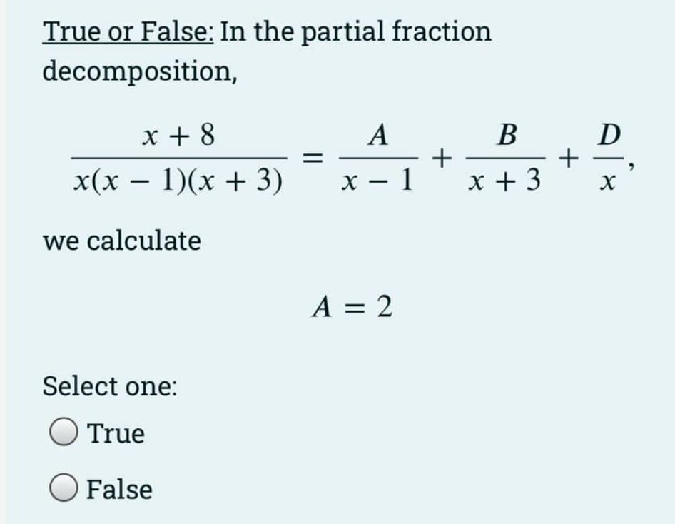True or False: In the partial fraction
decomposition,
x + 8
A
В
D
+
x(x – 1)(x + 3)
х — 1
x + 3
we calculate
A = 2
||
Select one:
True
O False
+
||
