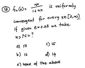 O fn GD=
is vniformly
Convergent for every xo [3,~0).
it given e-0.63 we take
n> N=?
a) 17
c) I5
b) 16
め14
e) hone of the above
