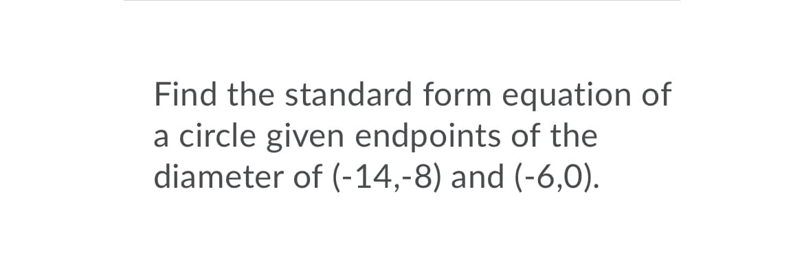 Find the standard form equation of
a circle given endpoints of the
diameter of (-14,-8) and (-6,0).

