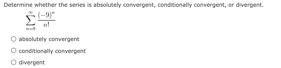 Determine whether the series is absolutely convergent, conditionally convergent, or divergent.
(-9)"
n!
n=0
O absolutely convergent
O conditionally convergent
O divergent
