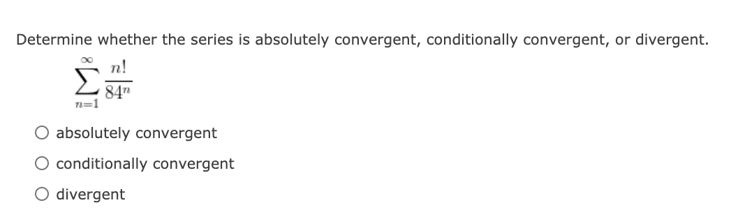Determine whether the series is absolutely convergent, conditionally convergent, or divergent.
n!
Σ
84"
n=1
O absolutely convergent
O conditionally convergent
O divergent
