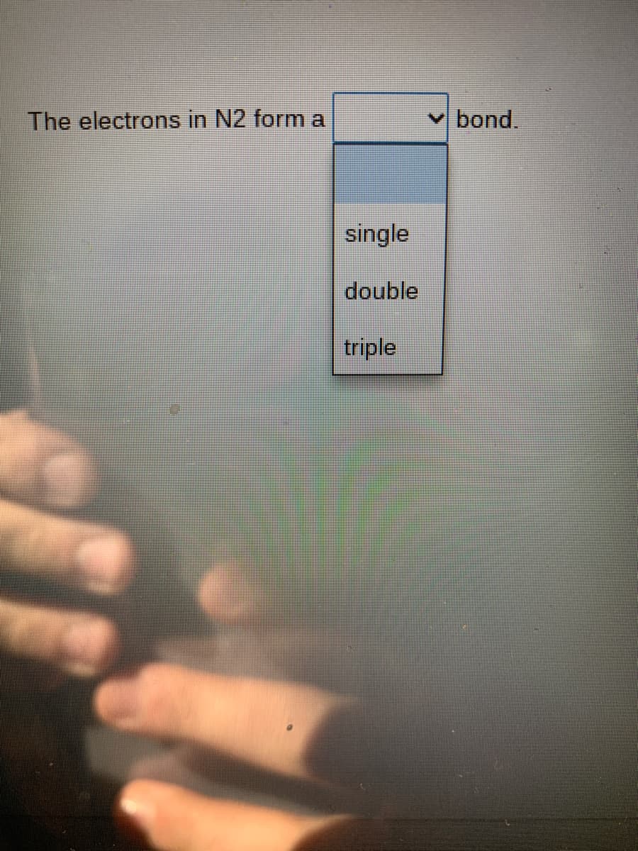 The electrons in N2 form a
vbond.
single
double
triple
