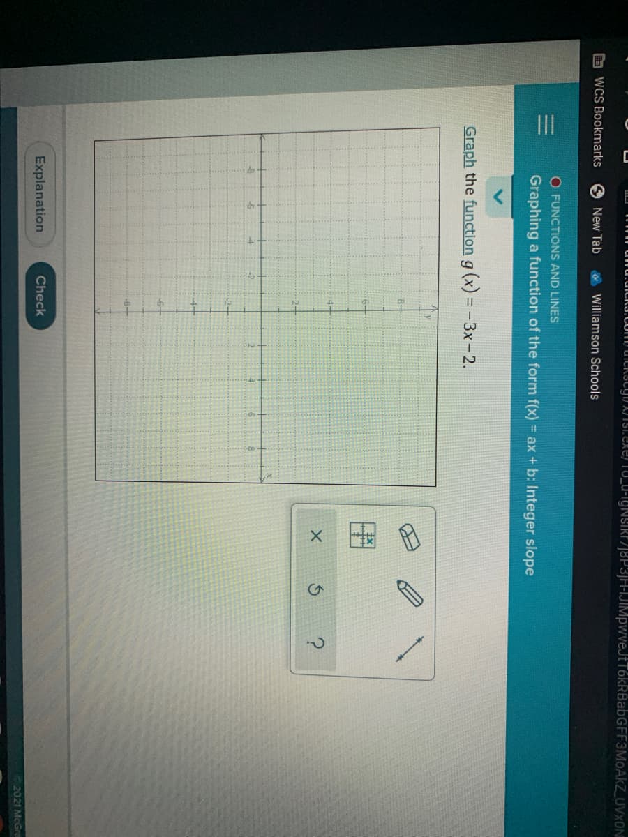 i unu.uiCRI.Com/ uickStyl) X)TS1. exe 10_u-igNSIRF2J8P3]H-IJIMpwveJtT6kRBabGFF3MoAkZ_UVXON
O wCS Bookmarks
New Tab
OWilliamson Schools
O FUNCTIONS AND LINES
Graphing a function of the form f(x) = ax + b: Integer slope
Graph the function g (x) = -3x- 2.
8-
4-
Explanation
Check
22021 McGre
