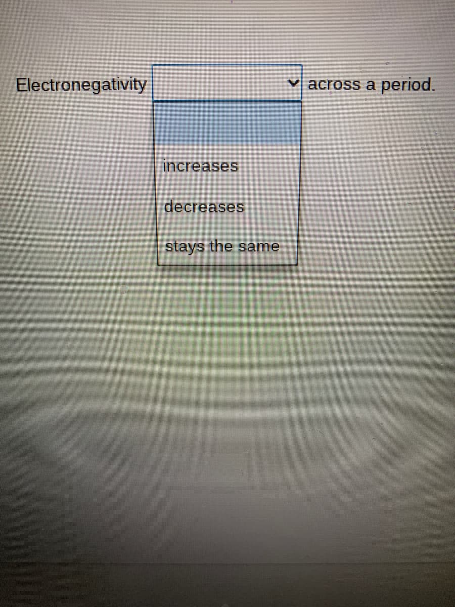 Electronegativity
V across a
period.
increases
decreases
stays the same
