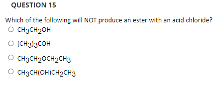 QUESTION 15
Which of the following will NOT produce an ester with an acid chloride?
O CH3CH20H
O (CH3)3COH
O CH3CH20CH2CH3
O CH3CH(OH)CH2CH3
