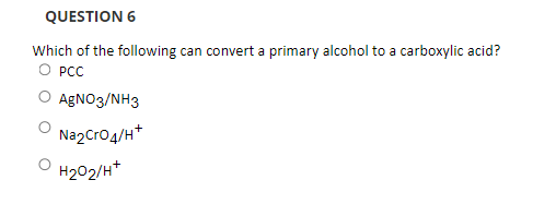 QUESTION 6
Which of the following can convert a primary alcohol to a carboxylic acid?
O PCC
AGNO3/NH3
NazCro4/H*
H202/H*
