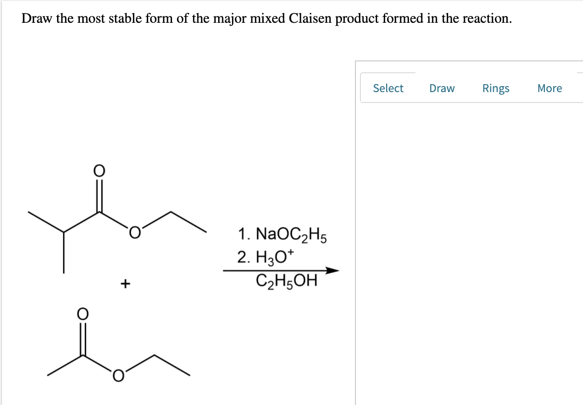 Draw the most stable form of the major mixed Claisen product formed in the reaction.
Select
Draw
Rings
More
1. NaOC2H5
2. H3O*
C2H5OH
