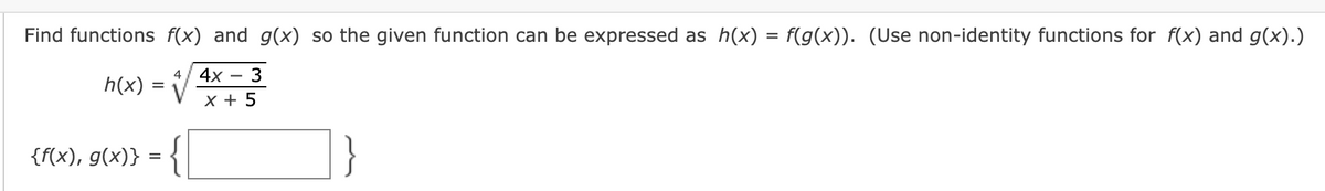Find functions f(x) and g(x) so the given function can be expressed as h(x) = f(g(x)). (Use non-identity functions for f(x) and g(x).)
4
4х — 3
h(x) =
х+ 5
{f(x), g(x)} = {
