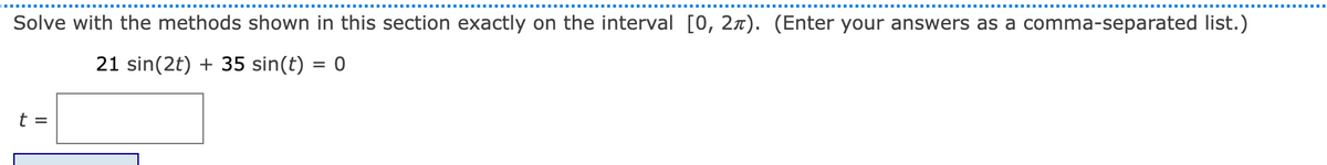 Solve with the methods shown in this section exactly on the interval [0, 2x). (Enter your answers as a comma-separated list.)
21 sin(2t) + 35 sin(t) = 0
t =

