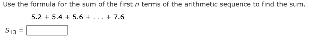 Use the formula for the sum of the first n terms of the arithmetic sequence to find the sum.
5.2 + 5.4 + 5.6 + . .. + 7.6
S13
