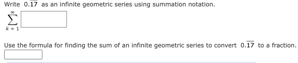 Write 0.17 as an infinite geometric series using summation notation.
00
Σ
k = 1
Use the formula for finding the sum of an infinite geometric series to convert 0.17 to a fraction.

