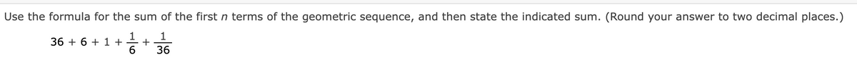 Use the formula for the sum of the first n terms of the geometric sequence, and then state the indicated sum. (Round your answer to two decimal places.)
1
+
6
36
36 + 6 + 1 +
