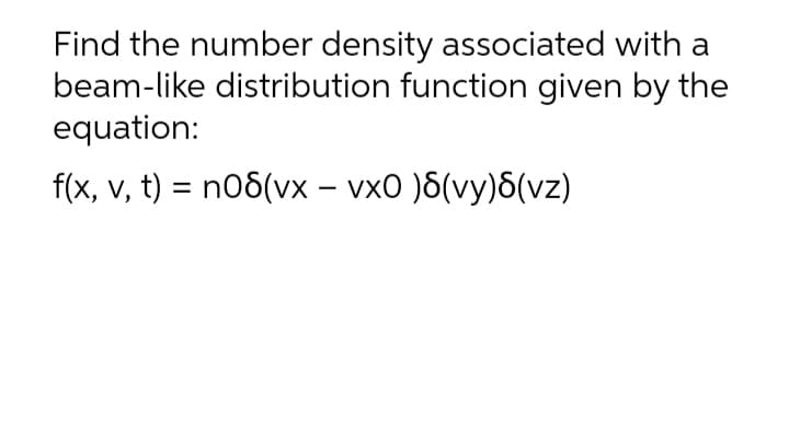 Find the number density associated with a
beam-like distribution function given by the
equation:
f(x, v, t) = n06(vx – vx0 )6(vy)6(vz)
