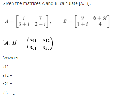 Given the matrices A and B, calculate [A, B].
6+ 3i
B =
7
9
i
A =
3+i 2-i
+i
4
a11
a12
[A, B] =
a21
a22,
Answers:
a11 =-
a12 =-
a21 = -
a22 =-
