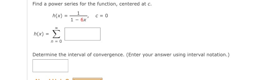 Find a power series for the function, centered at c.
h(x)
C = 0
1 - 6x
Σ
00
h(x)
n = 0
Determine the interval of convergence. (Enter your answer using interval notation.)
