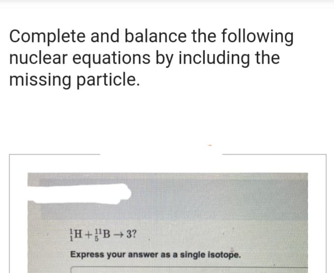 Complete and balance the following
nuclear equations by including the
missing particle.
H+¹B 3?
Express your answer as a single isotope.