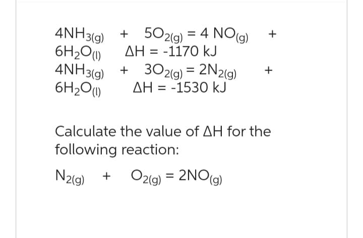 4NH3(g)
6H₂0 (1)
+ 502(g) = 4 NO(g)
ΔΗ = -1170 kJ
4NH3(g) + 302(g) = 2N2(g)
6H₂0 (1)
AH-1530 kJ
Calculate
following reaction:
N2(g) + O2(g) = 2NO(g)
+
+
the value of AH for the