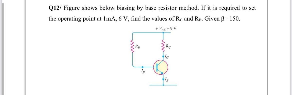 Q12/ Figure shows below biasing by base resistor method. If it is required to set
the operating point at 1mA, 6 V, find the values of Rc and RB. Given ß =150.
+ Vcc= 9 V
RC
RB
