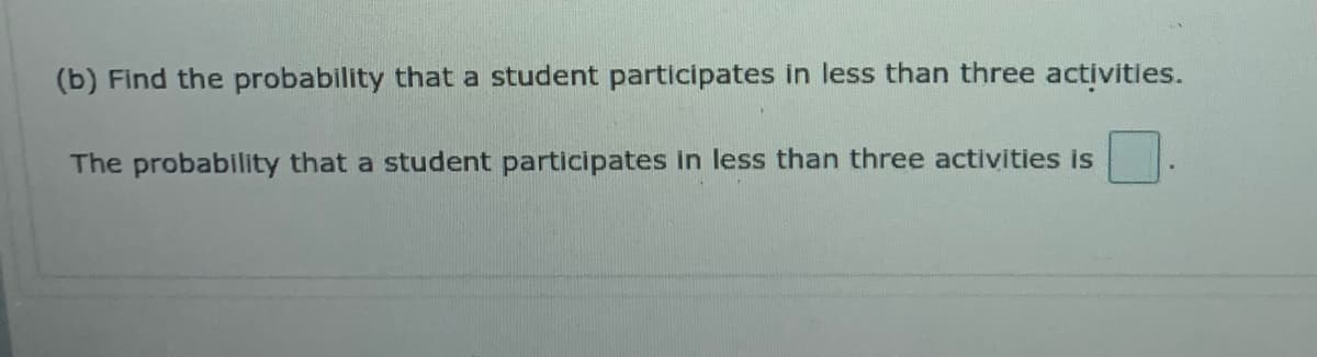 (b) Find the probability that a student participates in less than three activities.
The probability that a student participates in less than three activities is
