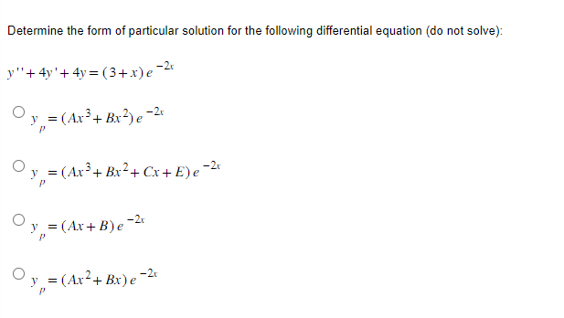 Determine the form of particular solution for the following differential equation (do not solve):
y"'+4y'+4y=(3+x) e −2x
Oy₂ = (Ax³ + Bx²) e −2x
-2r
y = (Ax³ + Bx² + Cx+ E) e −²x
y = (Ax+B)e-2x
y = (Ax² + Bx) e −²x