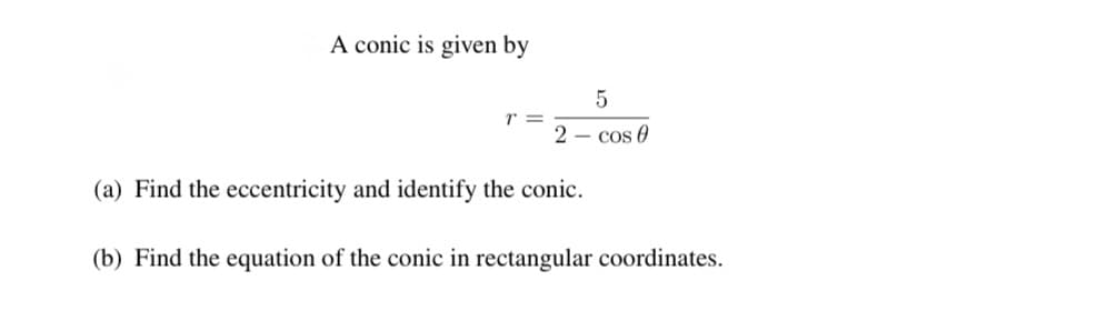 A conic is given by
5
2 – cos 0
(a) Find the eccentricity and identify the conic.
(b) Find the equation of the conic in rectangular coordinates.
