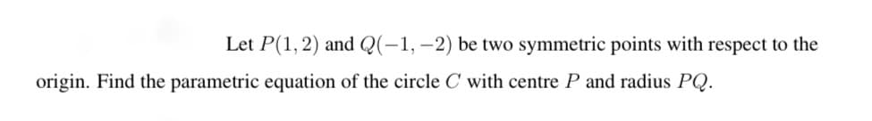 Let P(1,2) and Q(-1,–2) be two symmetric points with respect to the
origin. Find the parametric equation of the circle C with centre P and radius PQ.
