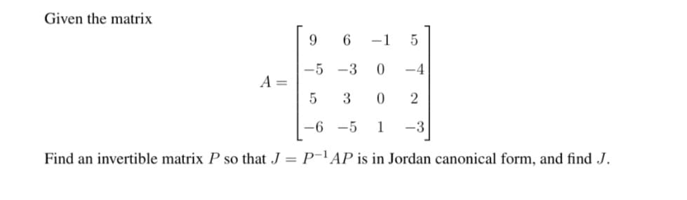 Given the matrix
9.
6
-1
5
-5 -3
-4
A =
3
2
-6 -5
1
-3
Find an invertible matrix P so that J = P¯'AP is in Jordan canonical form, and find J.
