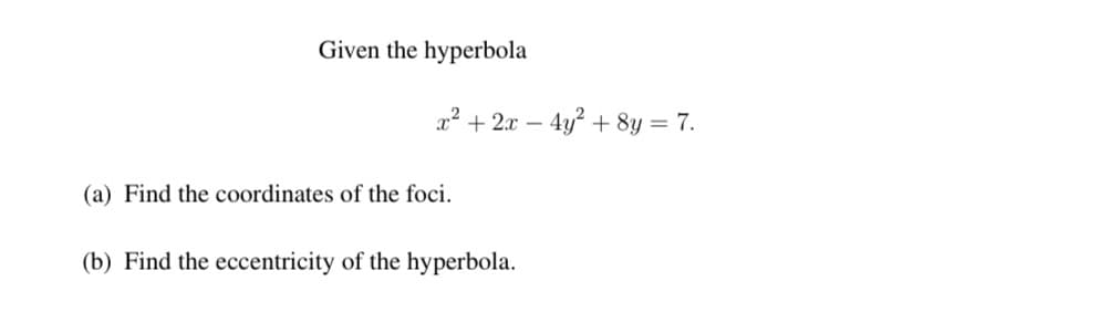 Given the hyperbola
x² + 2x – 4y? + 8y = 7.
(a) Find the coordinates of the foci.
(b) Find the eccentricity of the hyperbola.
