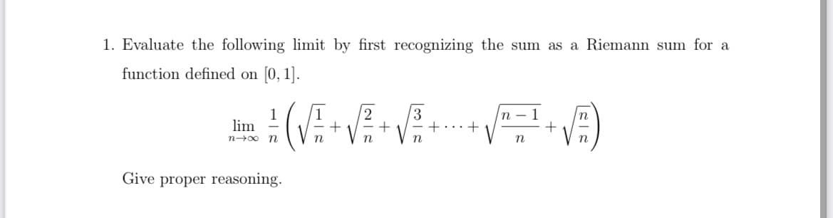 1. Evaluate the following limit by first recognizing the sum as a Riemann sum for a
function defined on [0, 1].
12
+ 1
3
n – 1
+
n
lim
n-00
n
n
n
n
Give proper reasoning.
