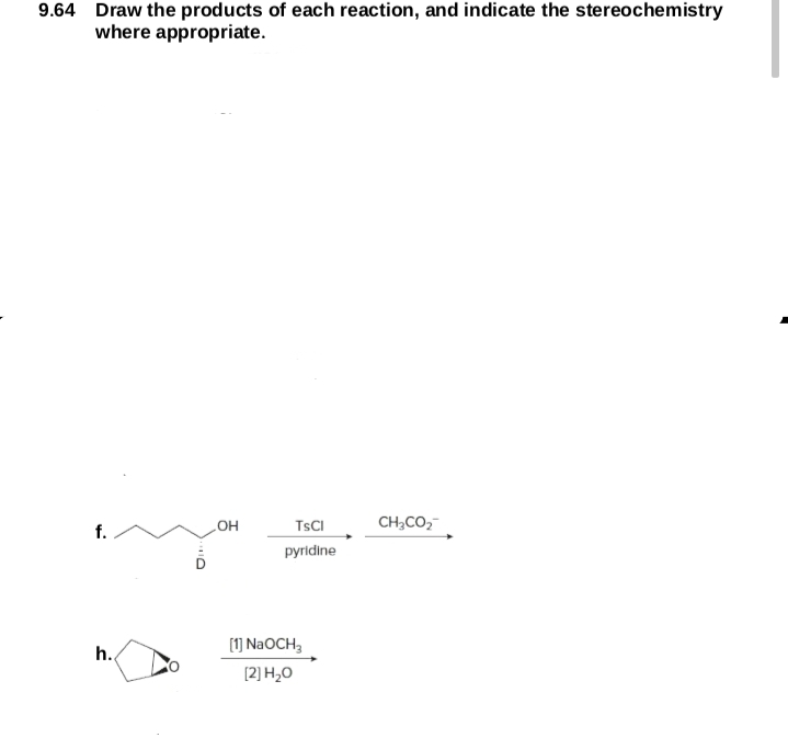 9.64 Draw the products of each reaction, and indicate the stereochemistry
where appropriate.
CH;CO,
f.
OH
TSCI
pyridine
(1] N2OCH,
h.
(2] H,0
