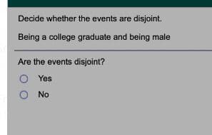 Decide whether the events are disjoint.
Being a college graduate and being male
Are the events disjoint?
O Yes
O No
