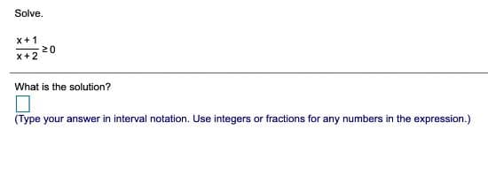 Solve.
x+1
20
x+2
What is the solution?
(Type your answer in interval notation. Use integers or fractions for any numbers in the expression.)
